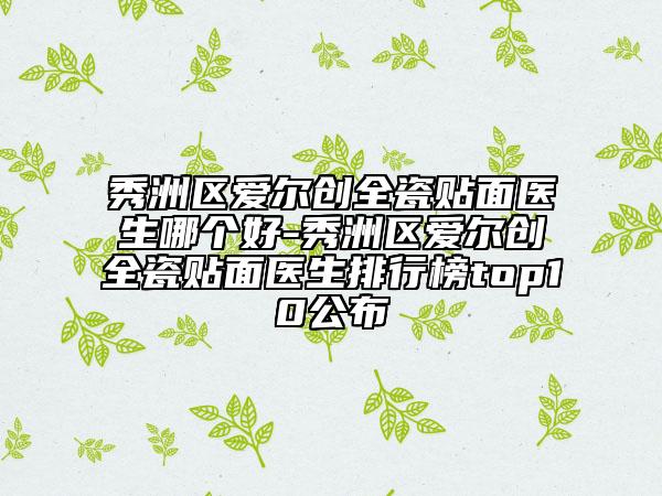 秀洲区爱尔创全瓷贴面医生哪个好-秀洲区爱尔创全瓷贴面医生排行榜top10公布
