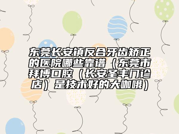 东莞长安镇反合牙齿矫正的医院哪些靠谱（东莞市拜博口腔（长安圣丰门诊店）是技术好的大咖哦）