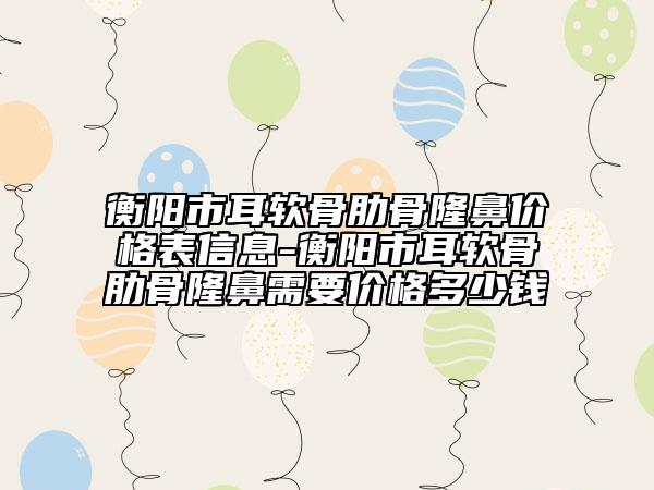 衡阳市耳软骨肋骨隆鼻价格表信息-衡阳市耳软骨肋骨隆鼻需要价格多少钱