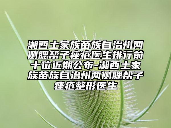 湘西土家族苗族自治州两侧腮帮子痤疮医生排行前十位近期公布-湘西土家族苗族自治州两侧腮帮子痤疮整形医生