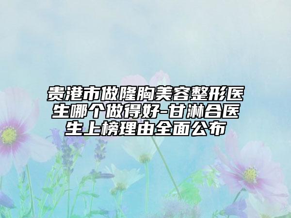 贵港市做隆胸美容整形医生哪个做得好-甘淋合医生上榜理由全面公布