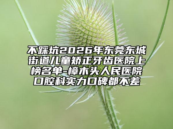 不踩坑2026年东莞东城街道儿童矫正牙齿医院上榜名单-樟木头人民医院口腔科实力口碑都不差