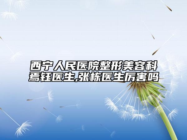 西宁人民医院整形美容科焉钰医生,张栋医生厉害吗