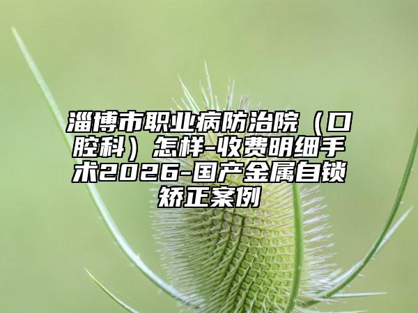 淄博市职业病防治院（口腔科）怎样-收费明细手术2026-国产金属自锁矫正案例