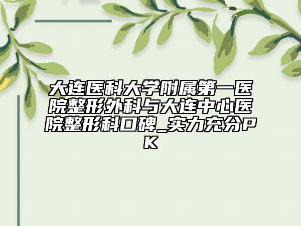 大连医科大学附属第一医院整形外科与大连中心医院整形科口碑_实力充分PK