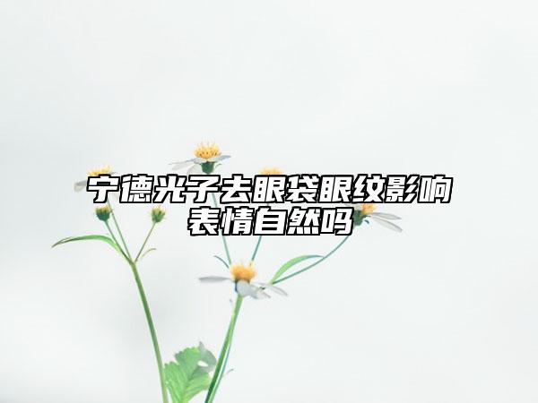 宁德光子去眼袋眼纹影响表情自然吗