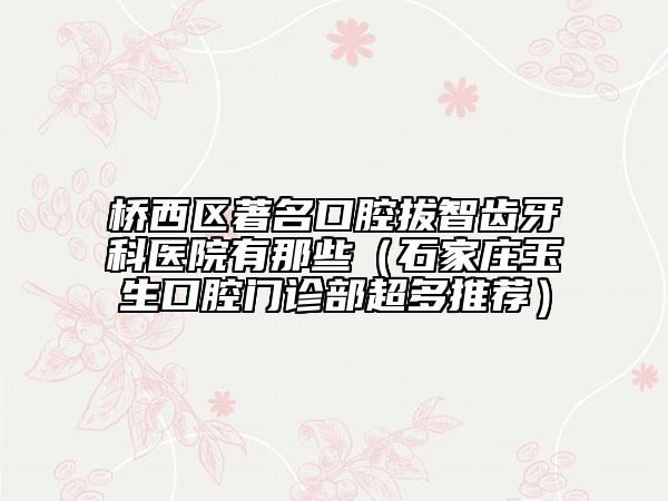 桥西区著名口腔拔智齿牙科医院有那些（石家庄玉生口腔门诊部超多推荐）