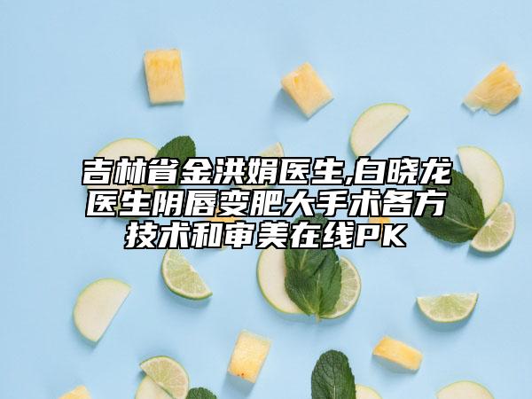 吉林省金洪娟医生,白晓龙医生阴唇变肥大手术各方技术和审美在线PK