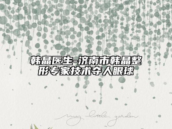 韩晶医生-济南市韩晶整形专家技术夺人眼球
