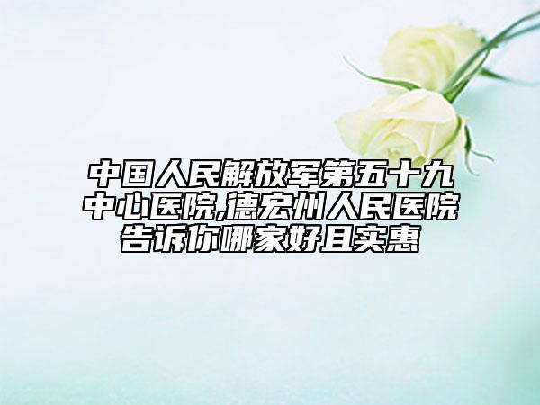 中国人民解放军第五十九中心医院,德宏州人民医院告诉你哪家好且实惠