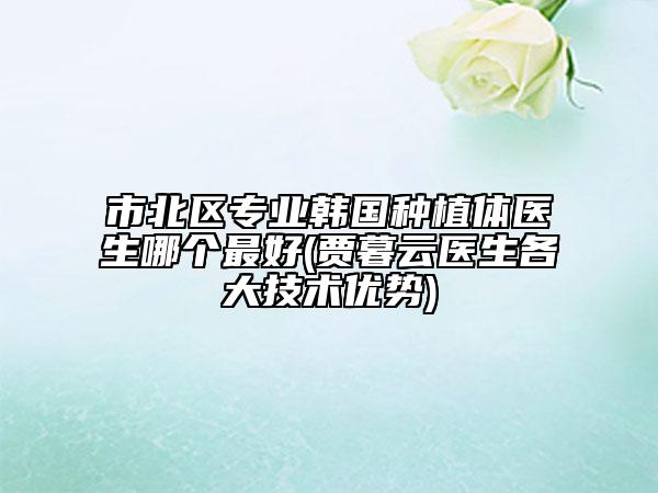 市北区专业韩国种植体医生哪个最好(贾暮云医生各大技术优势)