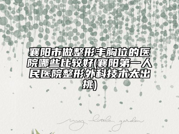 襄阳市做整形丰胸位的医院哪些比较好(襄阳第一人民医院整形外科技术太出挑)