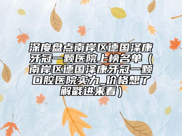 深度盘点南岸区德国泽康牙冠一颗医院上榜名单（南岸区德国泽康牙冠一颗口腔医院实力_价格想了解戳进来看）