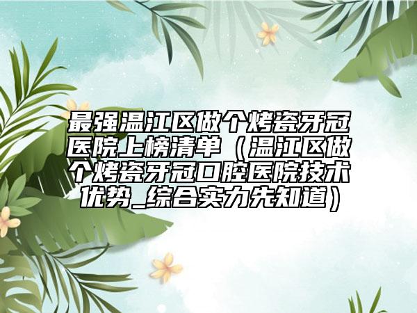 最强温江区做个烤瓷牙冠医院上榜清单（温江区做个烤瓷牙冠口腔医院技术优势_综合实力先知道）