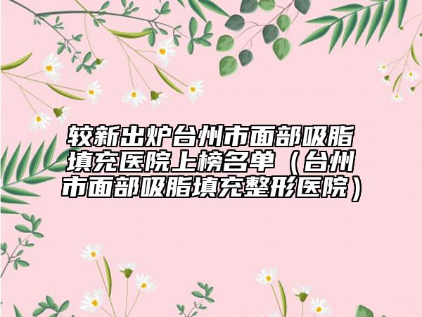 较新出炉台州市面部吸脂填充医院上榜名单（台州市面部吸脂填充整形医院）