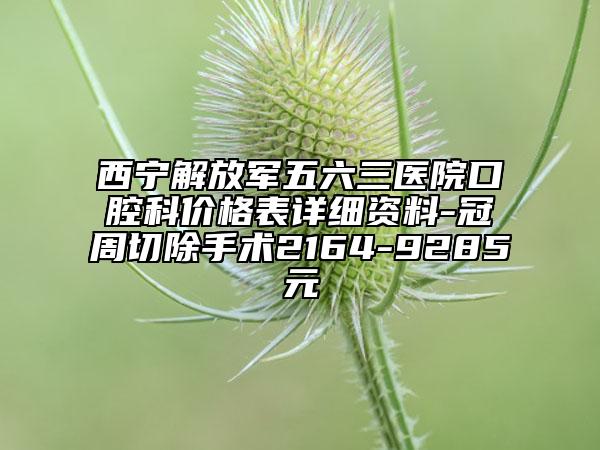 西宁解放军五六三医院口腔科价格表详细资料-冠周切除手术2164-9285元