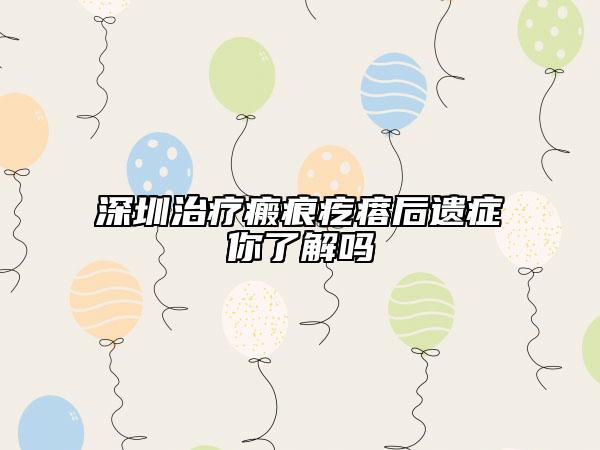 深圳治疗瘢痕疙瘩后遗症你了解吗