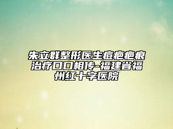 朱立群整形医生痘疤疤痕治疗口口相传-福建省福州红十字医院