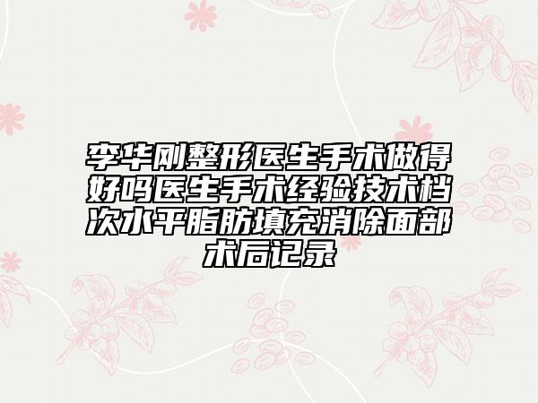 李华刚整形医生手术做得好吗医生手术经验技术档次水平脂肪填充消除面部术后记录
