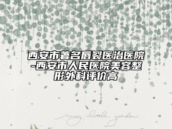 西安市著名唇裂医治医院-西安市人民医院美容整形外科评价高