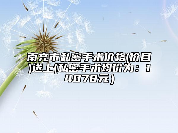 南充市私密手术价格(价目)送上(私密手术均价为：14078元）
