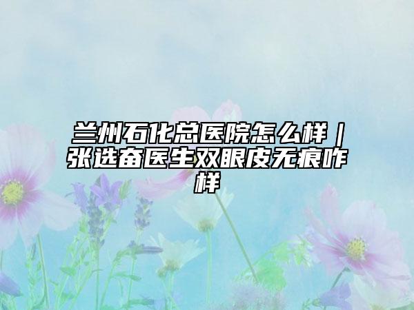 兰州石化总医院怎么样｜张选奋医生双眼皮无痕咋样