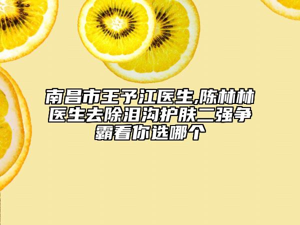 南昌市王予江医生,陈林林医生去除泪沟护肤二强争霸看你选哪个