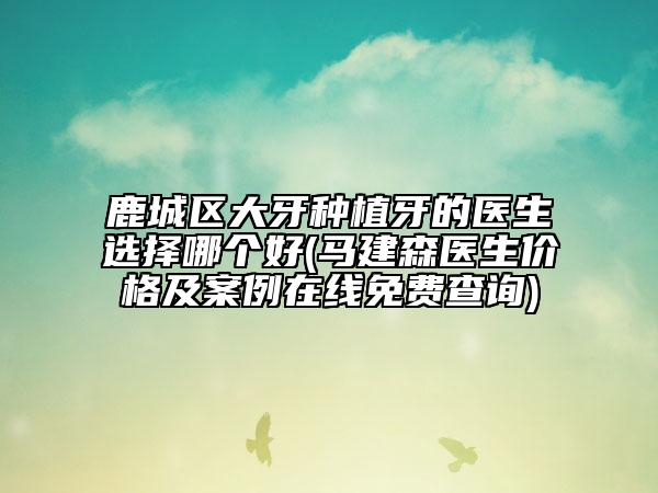 鹿城区大牙种植牙的医生选择哪个好(马建森医生价格及案例在线免费查询)