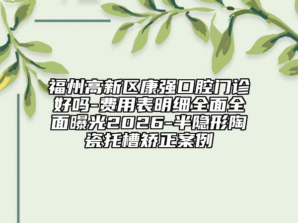 福州高新区康强口腔门诊好吗-费用表明细全面全面曝光2026-半隐形陶瓷托槽矫正案例
