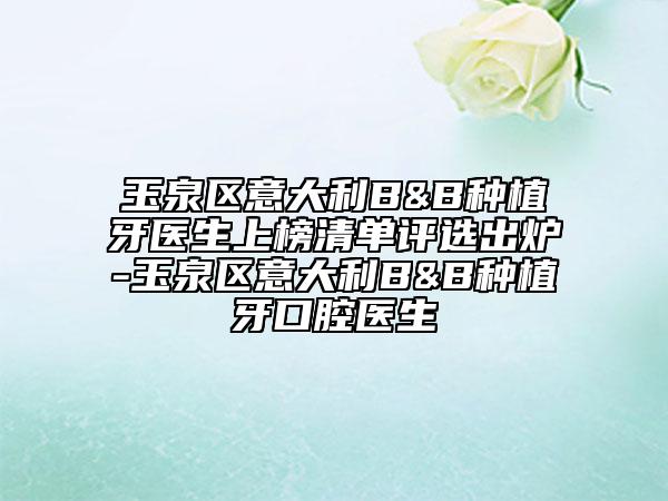 玉泉区意大利B&B种植牙医生上榜清单评选出炉-玉泉区意大利B&B种植牙口腔医生