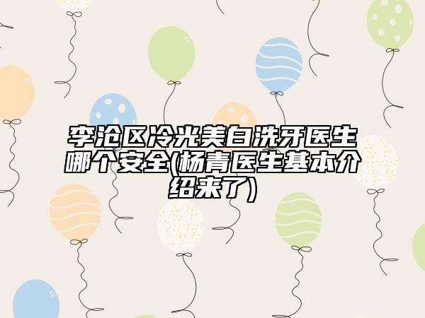 李沧区冷光美白洗牙医生哪个安全(杨青医生基本介绍来了)