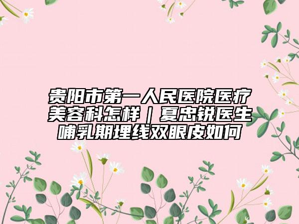 贵阳市第一人民医院医疗美容科怎样｜夏忠锐医生哺乳期埋线双眼皮如何