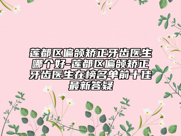莲都区偏颌矫正牙齿医生哪个好-莲都区偏颌矫正牙齿医生在榜名单前十佳最新答疑