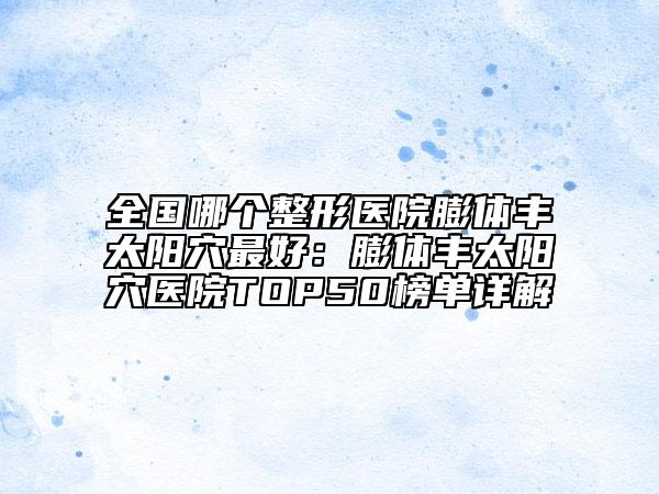 全国哪个整形医院膨体丰太阳穴最好：膨体丰太阳穴医院TOP50榜单详解