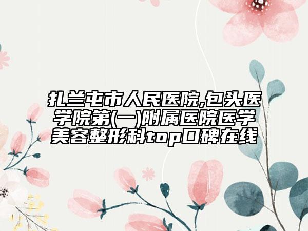 扎兰屯市人民医院,包头医学院第(一)附属医院医学美容整形科top口碑在线