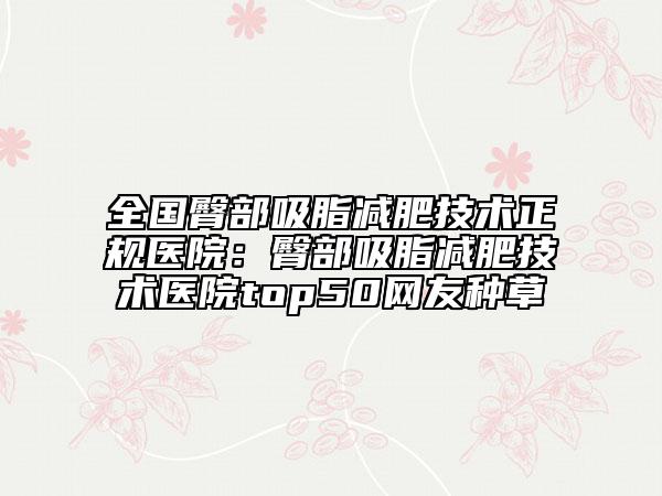 全国臀部吸脂减肥技术正规医院：臀部吸脂减肥技术医院top50网友种草