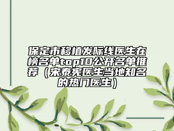 保定市移植发际线医生在榜名单top10公开名单推荐（宋泰宪医生当地知名的热门医生）