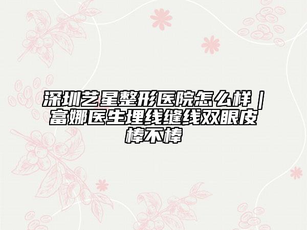 深圳艺星整形医院怎么样｜富娜医生埋线缝线双眼皮棒不棒
