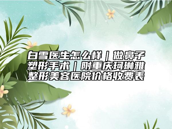 白雪医生怎么样｜做鼻子塑形手术｜附重庆珂琳雅整形美容医院价格收费表
