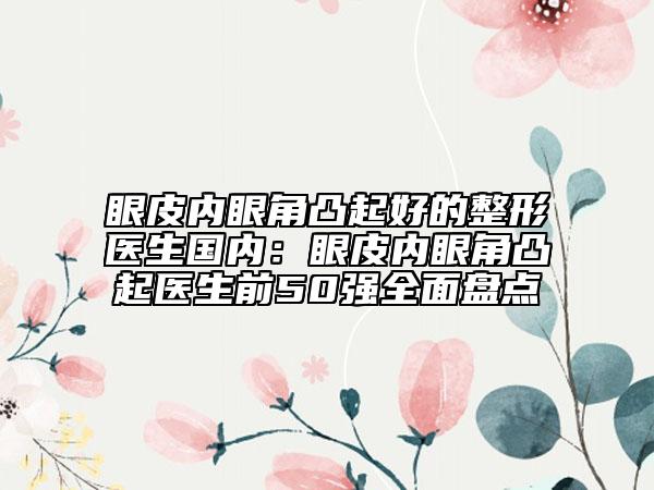 眼皮内眼角凸起好的整形医生国内：眼皮内眼角凸起医生前50强全面盘点