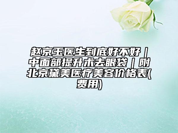 赵京玉医生到底好不好｜中面部提升术去眼袋｜附北京黛美医疗美容价格表(费用)
