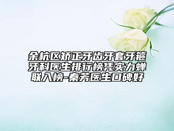 余杭区矫正牙齿牙套牙箍牙科医生排行榜凭实力蝉联入榜-秦芳医生口碑好
