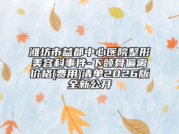 潍坊市益都中心医院整形美容科事件-下颌骨偏离价格(费用)清单2026版全新公开