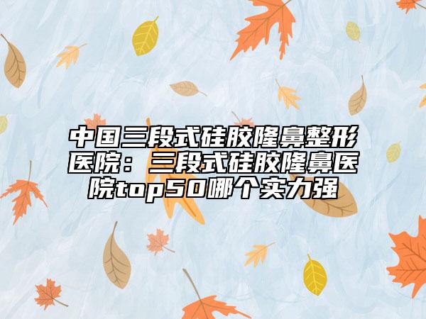 中国三段式硅胶隆鼻整形医院：三段式硅胶隆鼻医院top50哪个实力强