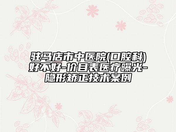 驻马店市中医院(口腔科)好不好-价目表医疗曝光-隐形矫正技术案例