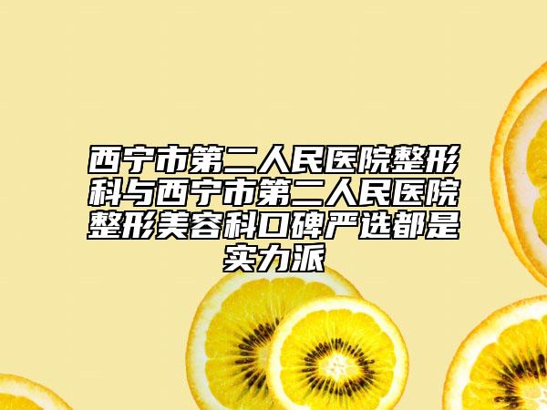 西宁市第二人民医院整形科与西宁市第二人民医院整形美容科口碑严选都是实力派