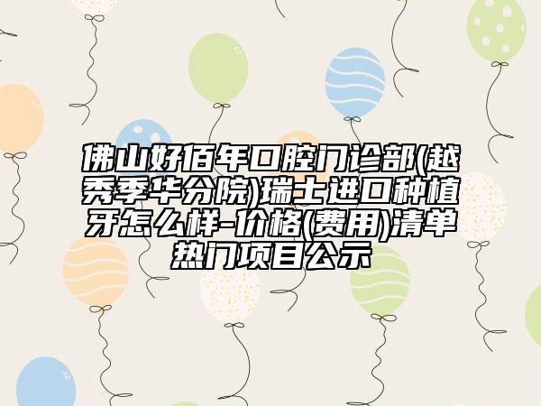 佛山好佰年口腔门诊部(越秀季华分院)瑞士进口种植牙怎么样-价格(费用)清单热门项目公示