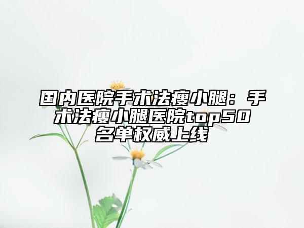国内医院手术法瘦小腿：手术法瘦小腿医院top50名单权威上线