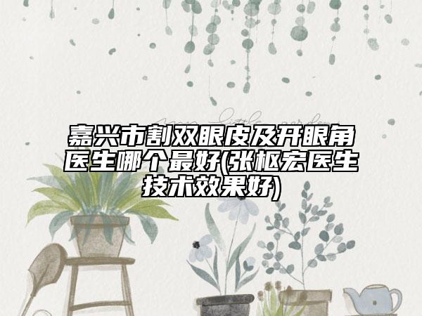 嘉兴市割双眼皮及开眼角医生哪个最好(张枢宏医生技术效果好)