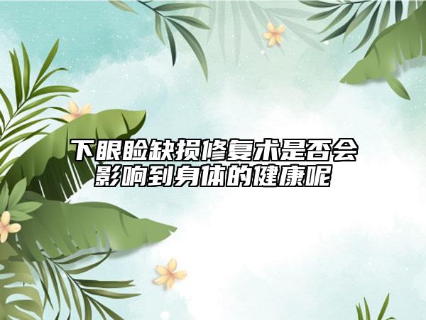 下眼睑缺损修复术是否会影响到身体的健康呢